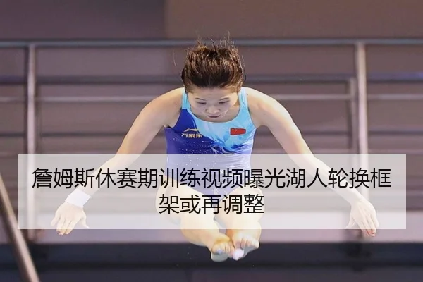 詹姆斯休赛期训练视频曝光湖人轮换框架或再调整