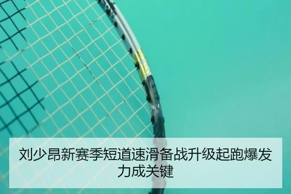 刘少昂新赛季短道速滑备战升级起跑爆发力成关键