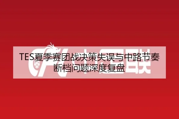 TES夏季赛团战决策失误与中路节奏断档问题深度复盘
