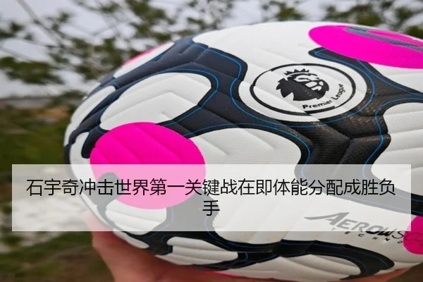 石宇奇冲击世界第一关键战在即体能分配成胜负手