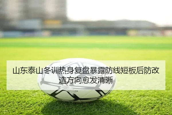 山东泰山冬训热身复盘暴露防线短板后防改造方向愈发清晰